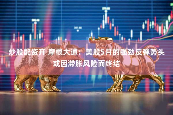 炒股配资开 摩根大通：美股5月的强劲反弹势头或因滞胀风险而终结