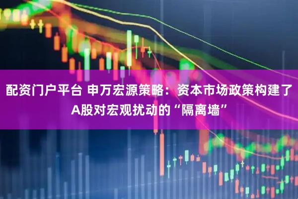 配资门户平台 申万宏源策略：资本市场政策构建了A股对宏观扰动的“隔离墙”