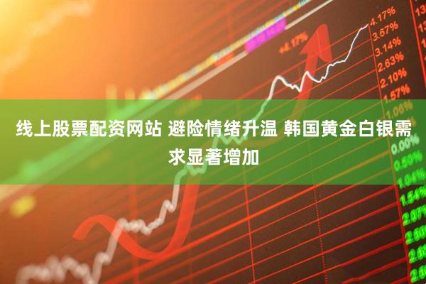 线上股票配资网站 避险情绪升温 韩国黄金白银需求显著增加