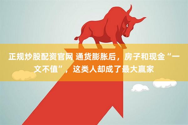 正规炒股配资官网 通货膨胀后，房子和现金“一文不值”，这类人却成了最大赢家