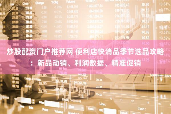 炒股配资门户推荐网 便利店快消品季节选品攻略：新品动销、利润数据、精准促销