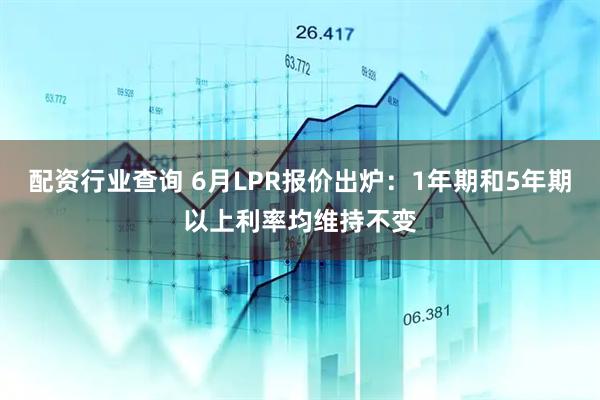 配资行业查询 6月LPR报价出炉：1年期和5年期以上利率均维持不变