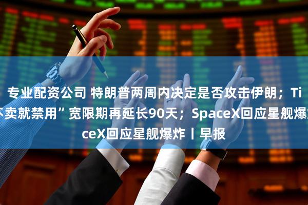 专业配资公司 特朗普两周内决定是否攻击伊朗；TikTok“不卖就禁用”宽限期再延长90天；SpaceX回应星舰爆炸丨早报