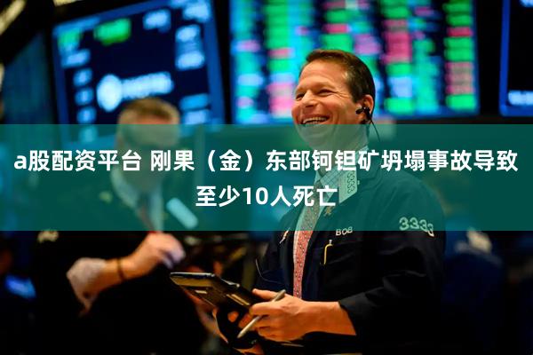 a股配资平台 刚果（金）东部钶钽矿坍塌事故导致至少10人死亡