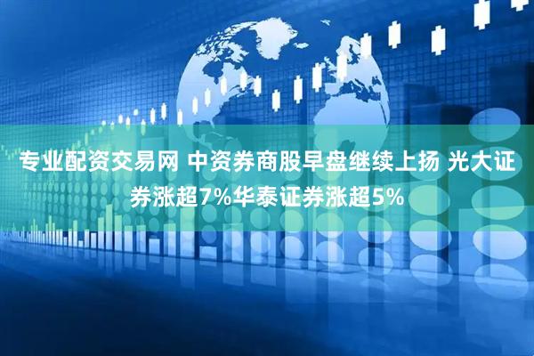 专业配资交易网 中资券商股早盘继续上扬 光大证券涨超7%华泰证券涨超5%