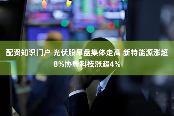 配资知识门户 光伏股早盘集体走高 新特能源涨超8%协鑫科技涨超4%