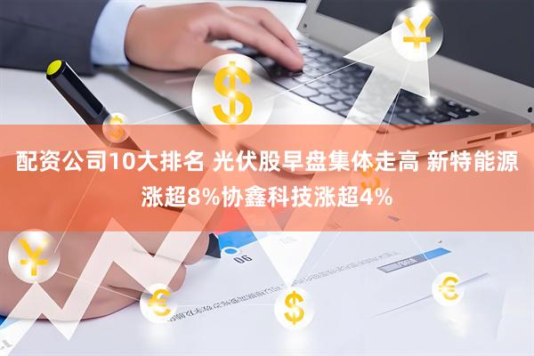 配资公司10大排名 光伏股早盘集体走高 新特能源涨超8%协鑫科技涨超4%