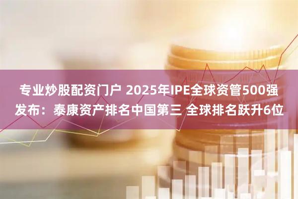 专业炒股配资门户 2025年IPE全球资管500强发布：泰康资产排名中国第三 全球排名跃升6位