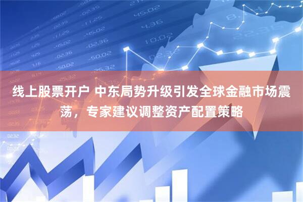 线上股票开户 中东局势升级引发全球金融市场震荡，专家建议调整资产配置策略