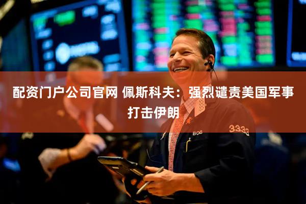 配资门户公司官网 佩斯科夫：强烈谴责美国军事打击伊朗