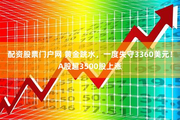 配资股票门户网 黄金跳水，一度失守3360美元！A股超3500股上涨