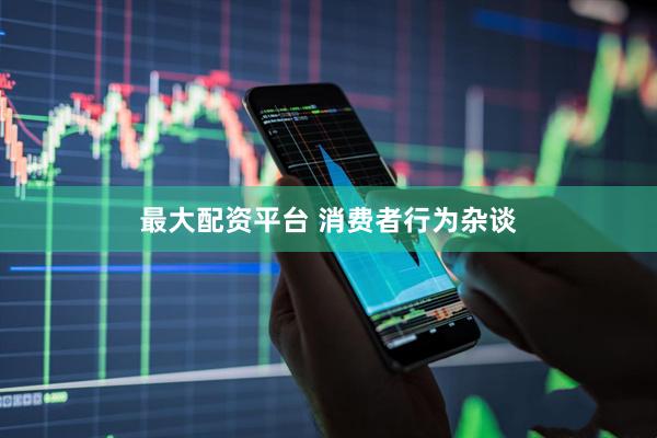最大配资平台 消费者行为杂谈