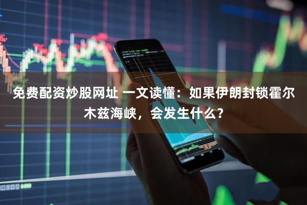 免费配资炒股网址 一文读懂：如果伊朗封锁霍尔木兹海峡，会发生什么？