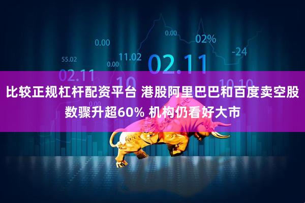 比较正规杠杆配资平台 港股阿里巴巴和百度卖空股数骤升超60% 机构仍看好大市