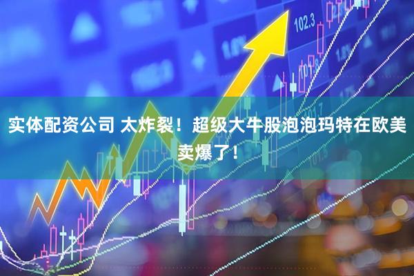实体配资公司 太炸裂！超级大牛股泡泡玛特在欧美卖爆了！