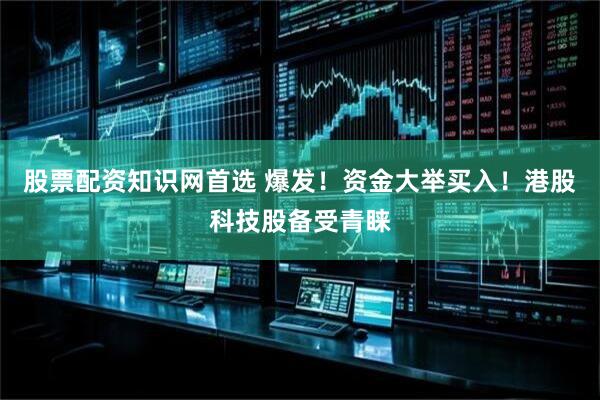 股票配资知识网首选 爆发！资金大举买入！港股科技股备受青睐