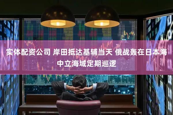 实体配资公司 岸田抵达基辅当天 俄战轰在日本海中立海域定期巡逻