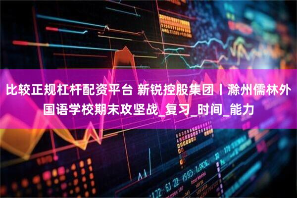 比较正规杠杆配资平台 新锐控股集团丨滁州儒林外国语学校期末攻坚战_复习_时间_能力