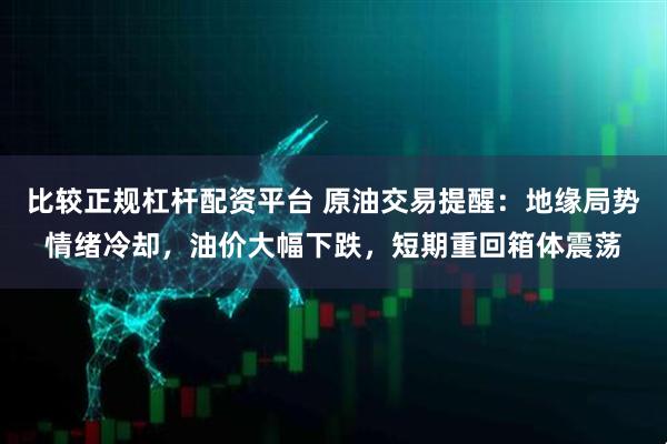比较正规杠杆配资平台 原油交易提醒：地缘局势情绪冷却，油价大幅下跌，短期重回箱体震荡