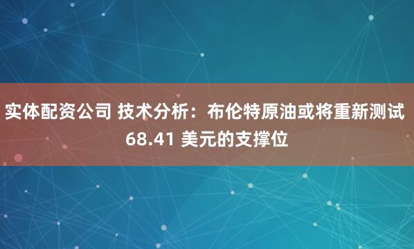 实体配资公司 技术分析：布伦特原油或将重新测试 68.41 美元的支撑位