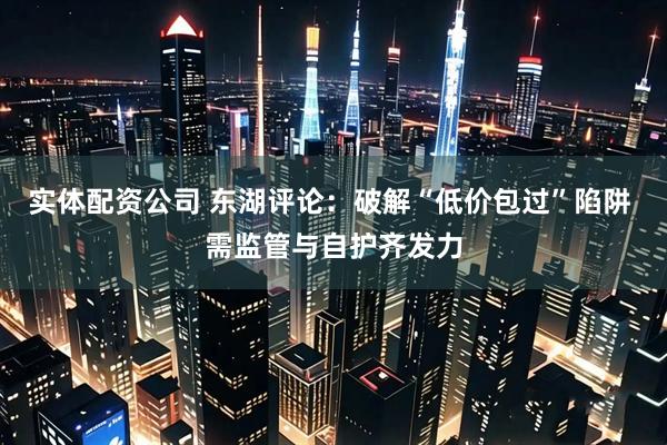 实体配资公司 东湖评论：破解“低价包过”陷阱 需监管与自护齐发力