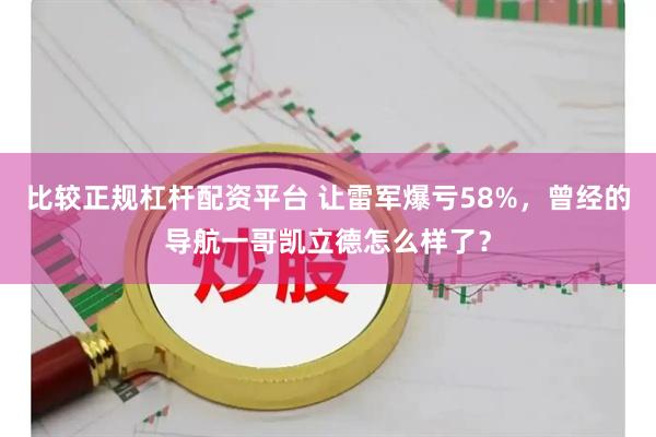 比较正规杠杆配资平台 让雷军爆亏58%，曾经的导航一哥凯立德怎么样了？