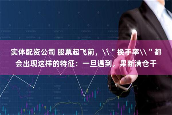 实体配资公司 股票起飞前，\＂换手率\＂都会出现这样的特征：一旦遇到，果断满仓干