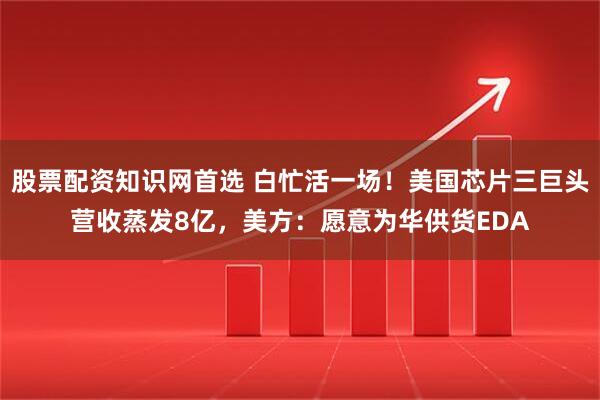 股票配资知识网首选 白忙活一场！美国芯片三巨头营收蒸发8亿，美方：愿意为华供货EDA
