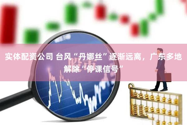 实体配资公司 台风“丹娜丝”逐渐远离，广东多地解除“停课信号”