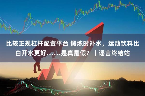 比较正规杠杆配资平台 锻炼时补水，运动饮料比白开水更好……是真是假？｜谣言终结站