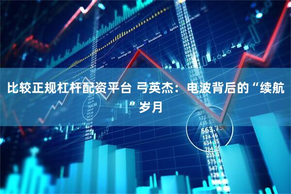 比较正规杠杆配资平台 弓英杰：电波背后的“续航”岁月