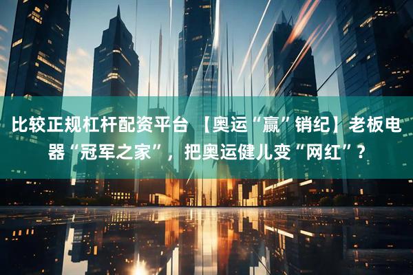 比较正规杠杆配资平台 【奥运“赢”销纪】老板电器“冠军之家”，把奥运健儿变“网红”？