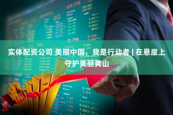 实体配资公司 美丽中国，我是行动者 | 在悬崖上守护美丽黄山