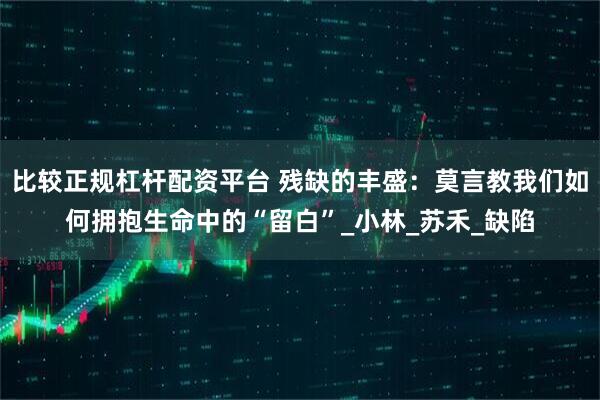 比较正规杠杆配资平台 残缺的丰盛：莫言教我们如何拥抱生命中的“留白”_小林_苏禾_缺陷