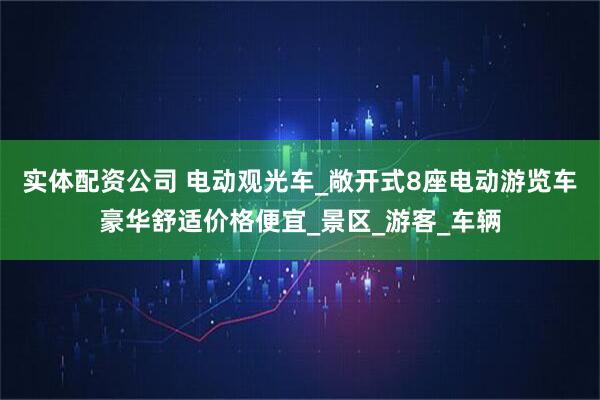 实体配资公司 电动观光车_敞开式8座电动游览车豪华舒适价格便宜_景区_游客_车辆