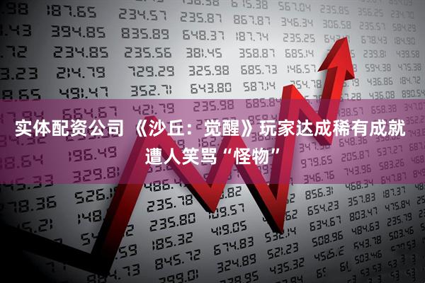 实体配资公司 《沙丘：觉醒》玩家达成稀有成就 遭人笑骂“怪物”