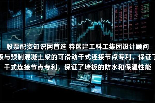 股票配资知识网首选 特区建工科工集团设计顾问取得预制混凝土外挂墙板与预制混凝土梁的可滑动干式连接节点专利，保证了墙板的防水和保温性能