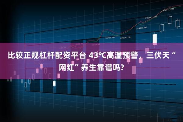 比较正规杠杆配资平台 43℃高温预警，三伏天“网红”养生靠谱吗?