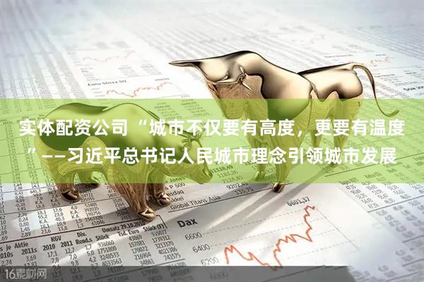 实体配资公司 “城市不仅要有高度，更要有温度”——习近平总书记人民城市理念引领城市发展