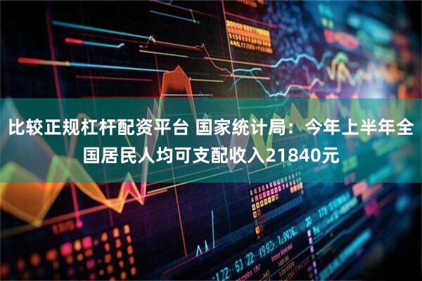 比较正规杠杆配资平台 国家统计局：今年上半年全国居民人均可支配收入21840元