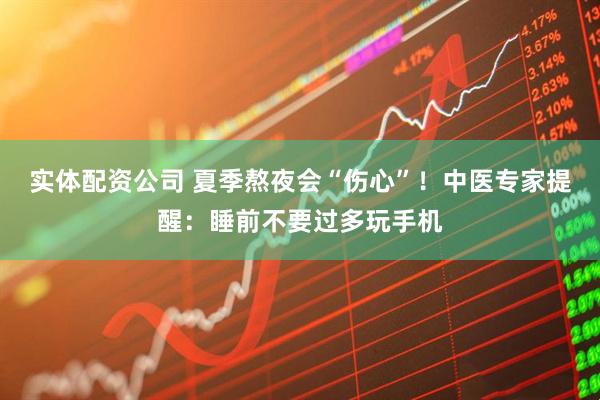 实体配资公司 夏季熬夜会“伤心”！中医专家提醒：睡前不要过多玩手机