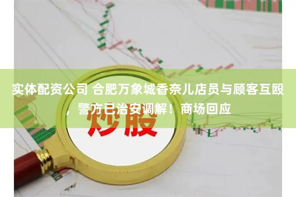 实体配资公司 合肥万象城香奈儿店员与顾客互殴，警方已治安调解！商场回应