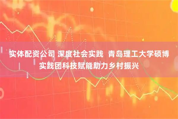 实体配资公司 深度社会实践  青岛理工大学硕博实践团科技赋能助力乡村振兴