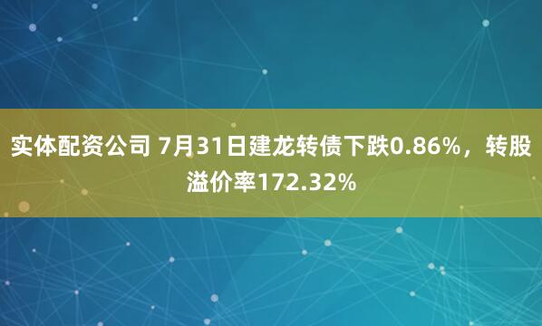 实体配资公司 7月31日建龙转债下跌0.86%，转股溢价率172.32%