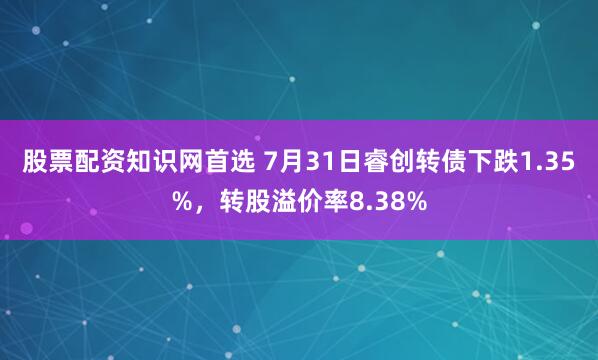 股票配资知识网首选 7月31日睿创转债下跌1.35%，转股溢价率8.38%
