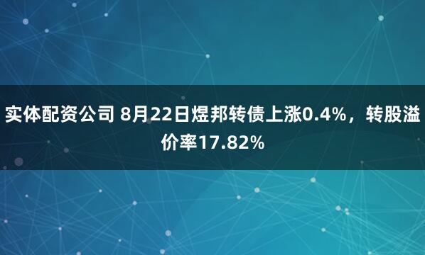 实体配资公司 8月22日煜邦转债上涨0.4%，转股溢价率17.82%