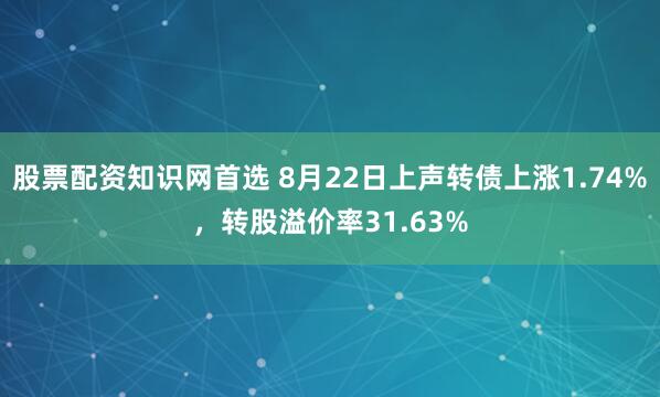 股票配资知识网首选 8月22日上声转债上涨1.74%，转股溢价率31.63%
