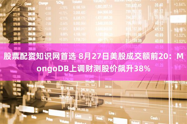 股票配资知识网首选 8月27日美股成交额前20：MongoDB上调财测股价飙升38%