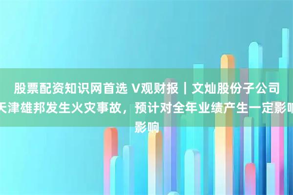 股票配资知识网首选 V观财报｜文灿股份子公司天津雄邦发生火灾事故，预计对全年业绩产生一定影响