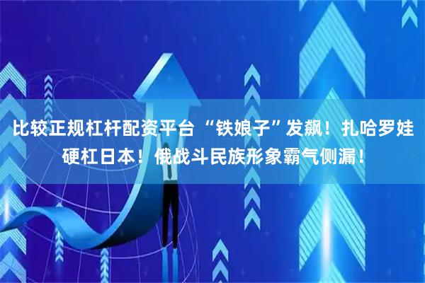 比较正规杠杆配资平台 “铁娘子”发飙！扎哈罗娃硬杠日本！俄战斗民族形象霸气侧漏！